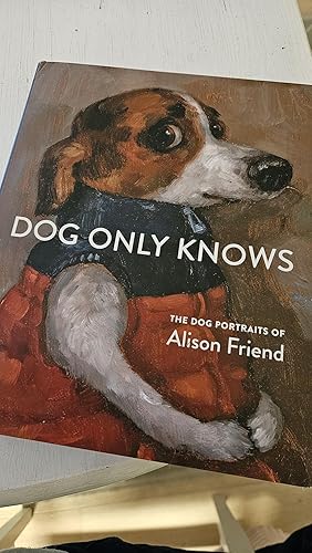 Dog Only Knows: The Dog Portraits of Alison Friend : Friend
