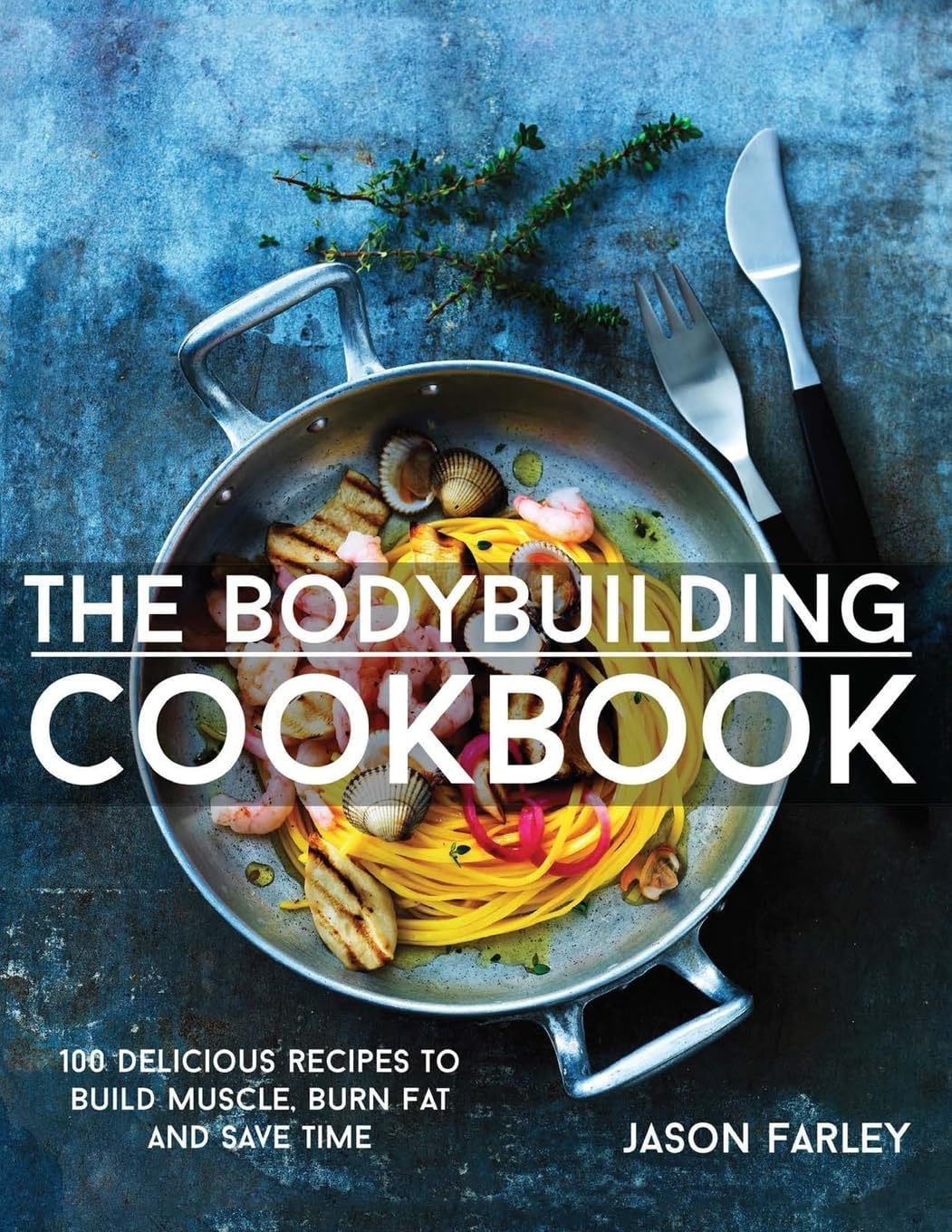 The Bodybuilding Cookbook: 100 Delicious Recipes To Build Muscle, Burn Fat And Save Time (The Build Muscle, Get Shredded, Muscle & Fat Loss Cookbook)