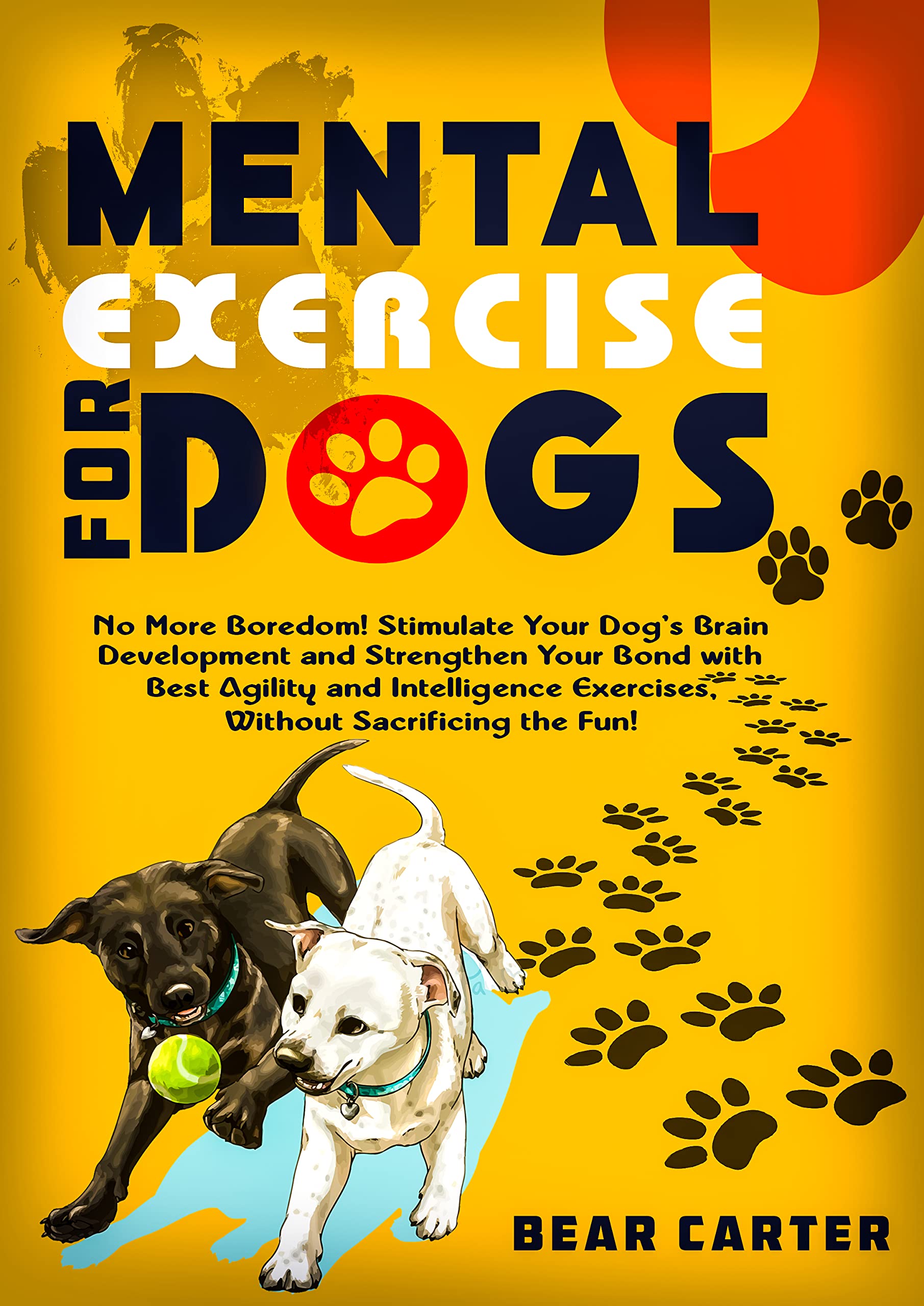 Mental Exercise for Dogs: No More Boredom! Stimulate Your Dog’s Brain Development and Strengthen Your Bond with the Best Agility and Intelligence Exercises, without Sacrificing the Fun!