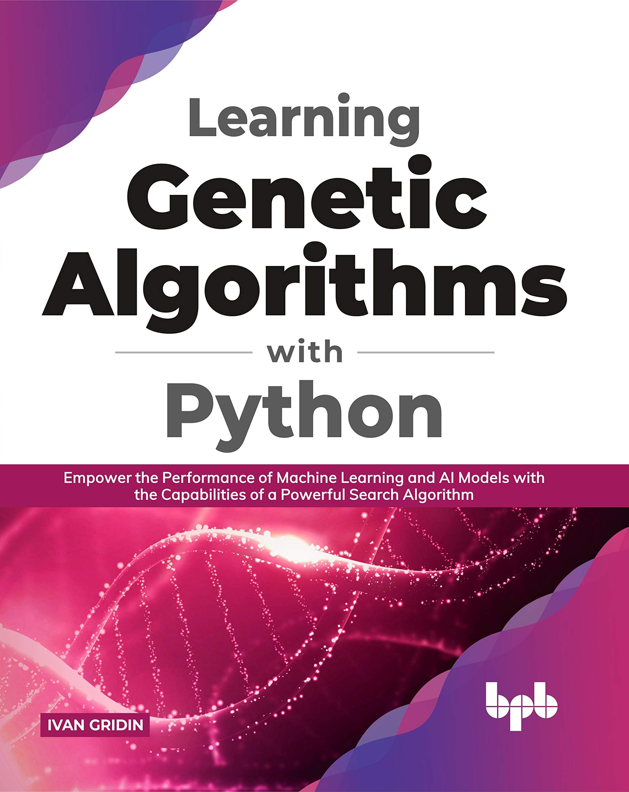 Learning Genetic Algorithms with Python: Empower the performance of Machine Learning and AI models with the capabilities of a powerful search algorithm