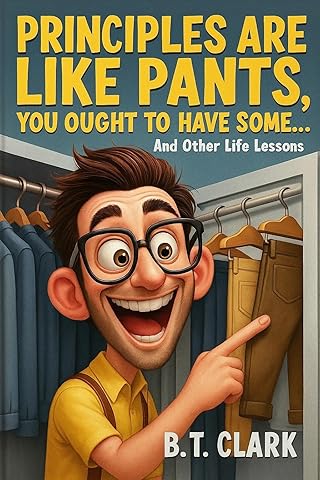 Principles Are Like Pants, You Ought To Have Some: And Other Life Lessons