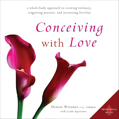 Conceiving with Love: A Whole-Body Approach to Creating Intimacy, Reigniting Passion, and Increasing Fertility