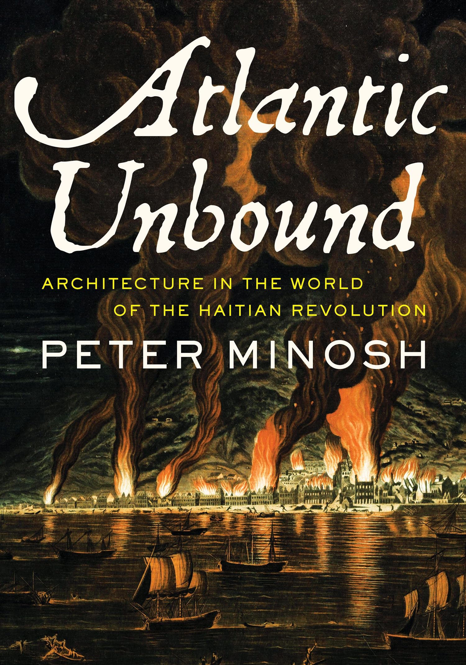Atlantic Unbound: Architecture in the World of the Haitian Revolution (Culture Politics & the Built Environment)
