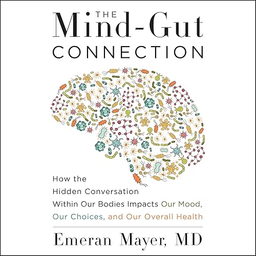 The Mind-Gut Connection: How the Hidden Conversation Within Our Bodies Impacts Our Mood, Our Choices, and Our Overall Health