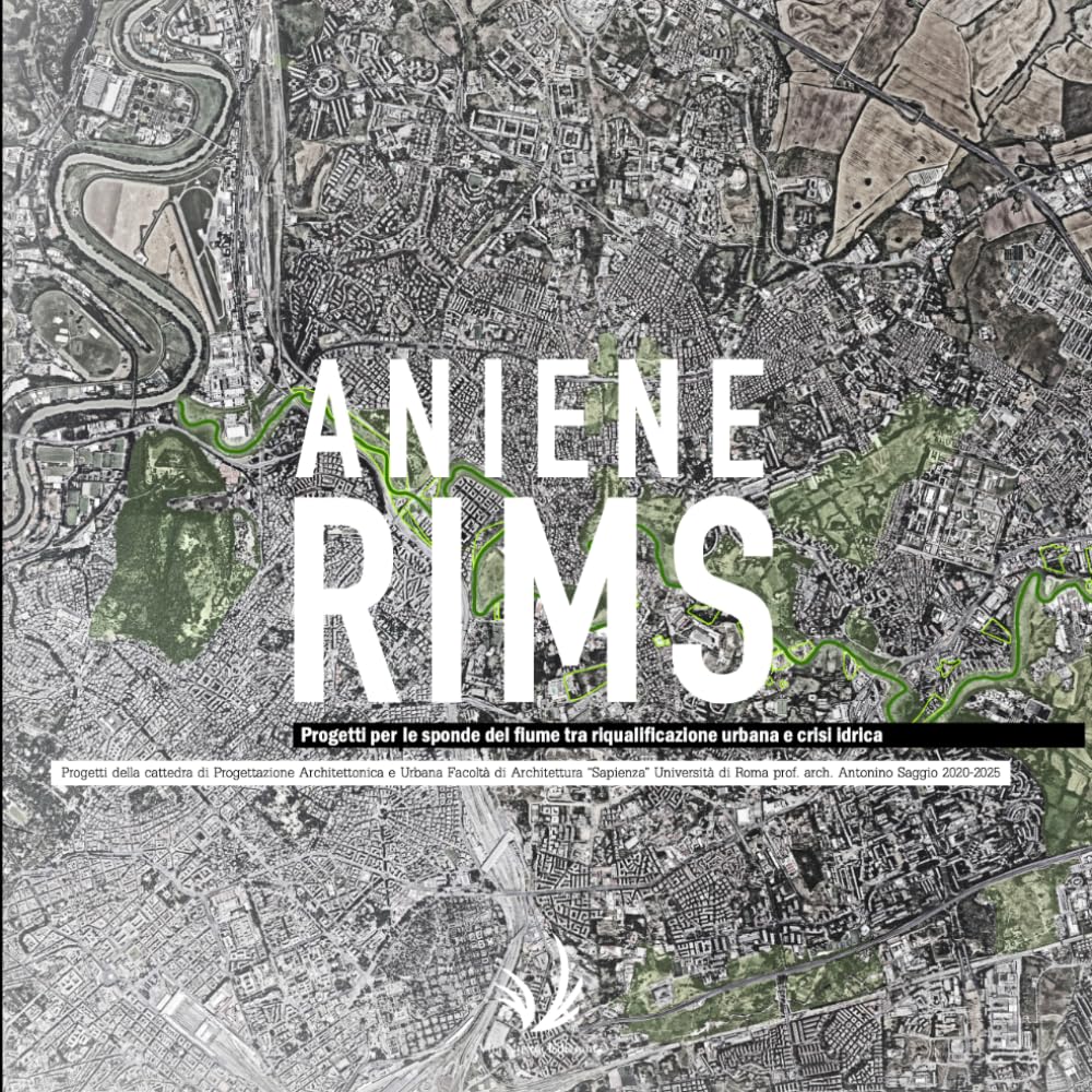 Aniene Rims: Progetti per le sponde del fiume tra riqualificazione urbana e crisi idrica: Progetti della cattedra di Progettazione Architettonica e ... di Roma prof. arch. Antonino Saggio 2020-2025