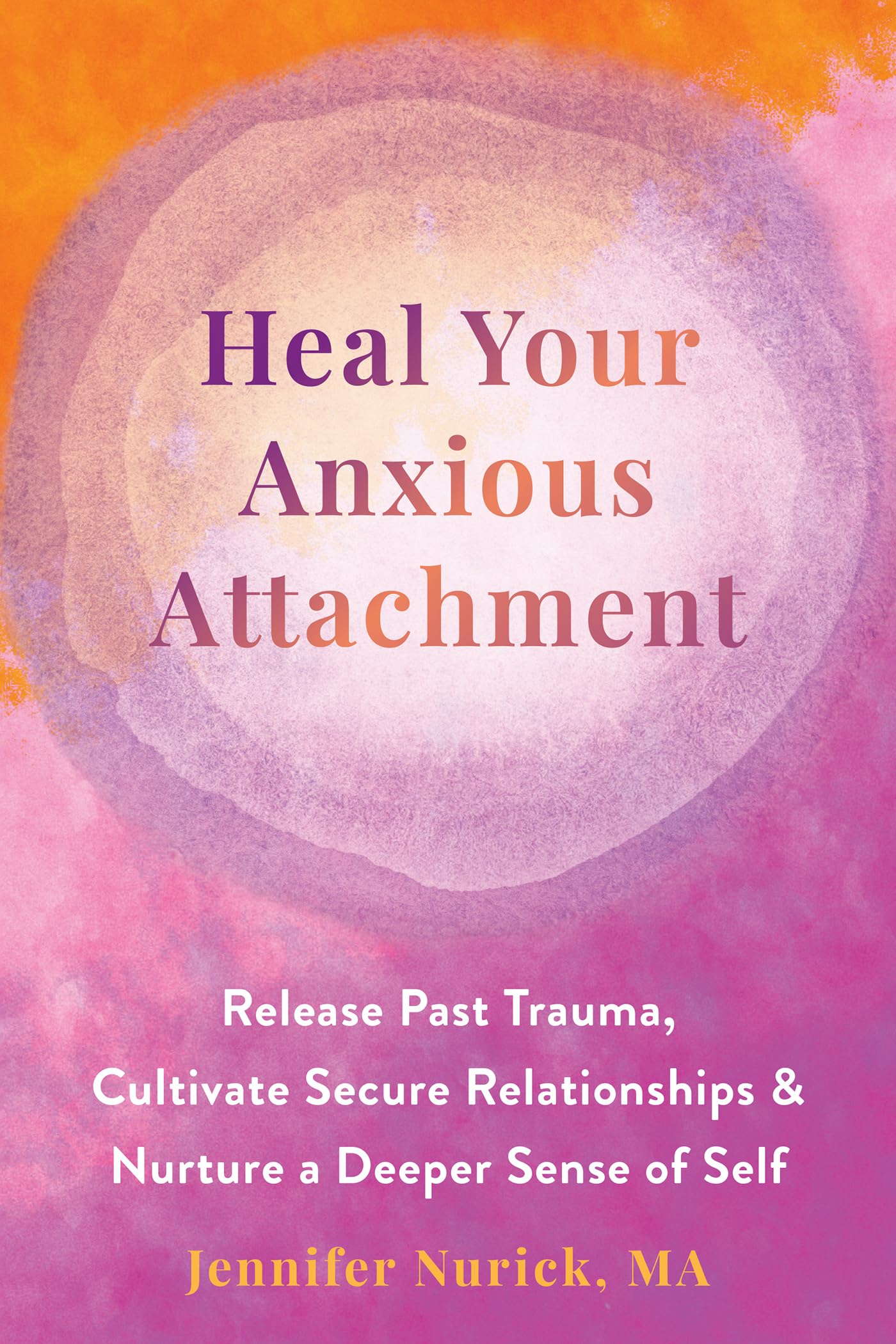 Heal Your Anxious Attachment: Release Past Trauma, Cultivate Secure Relationships, and Nurture a Deeper Sense of Self