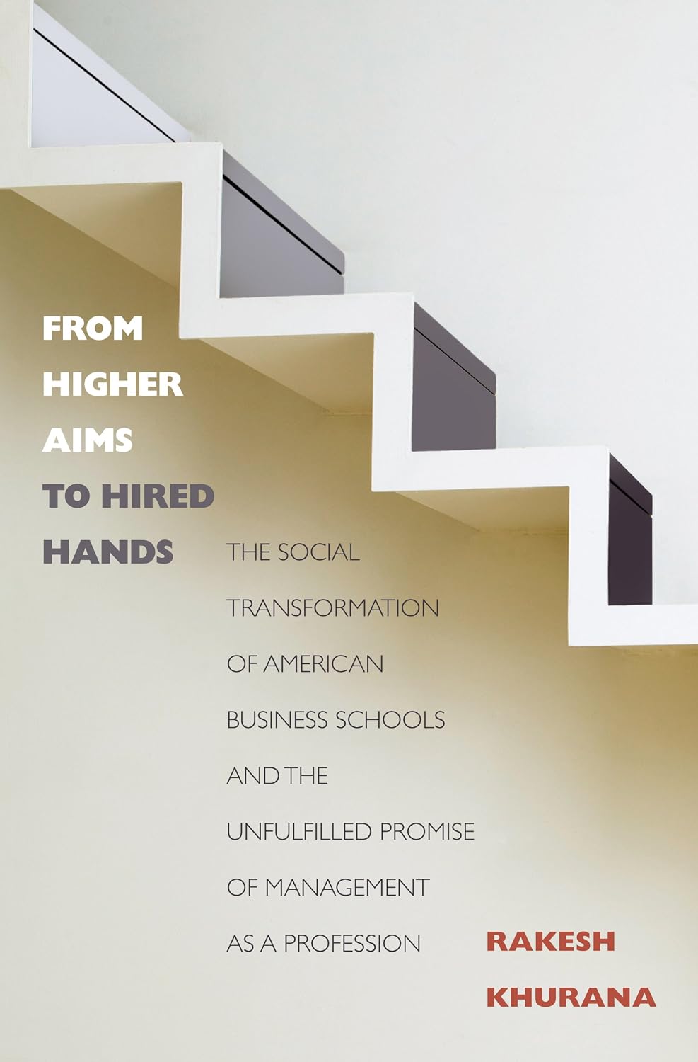 From Higher Aims to Hired Hands: The Social Transformation of American Business Schools and the Unfulfilled Promise of Management as a Profession
