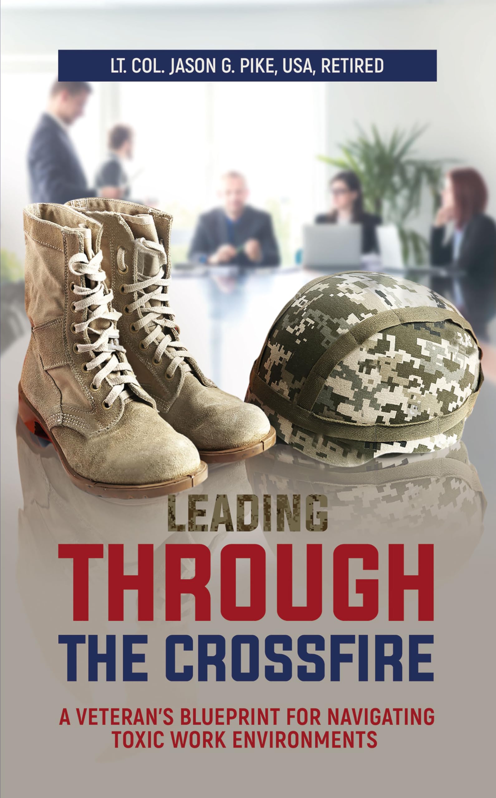 Leading Through the Crossfire: A Veteran's Blueprint for Navigating Toxic Work Environments (Against All Odds: A Series on Military Life, Leadership, and Resilience Book 3)