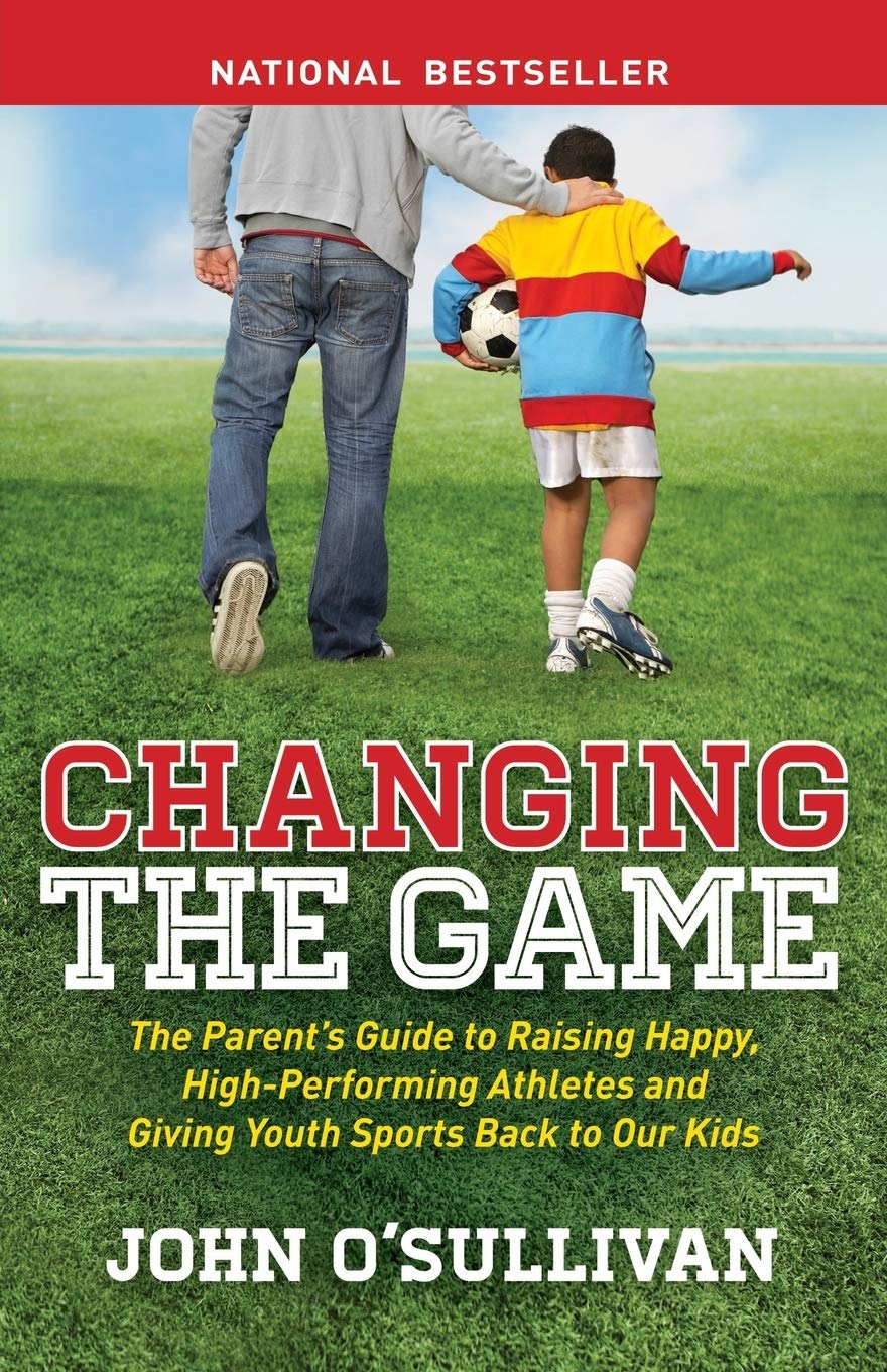 Changing the Game: The Parent's Guide to Raising Happy, High Performing Athletes, and Giving Youth Sports Back to our Kids