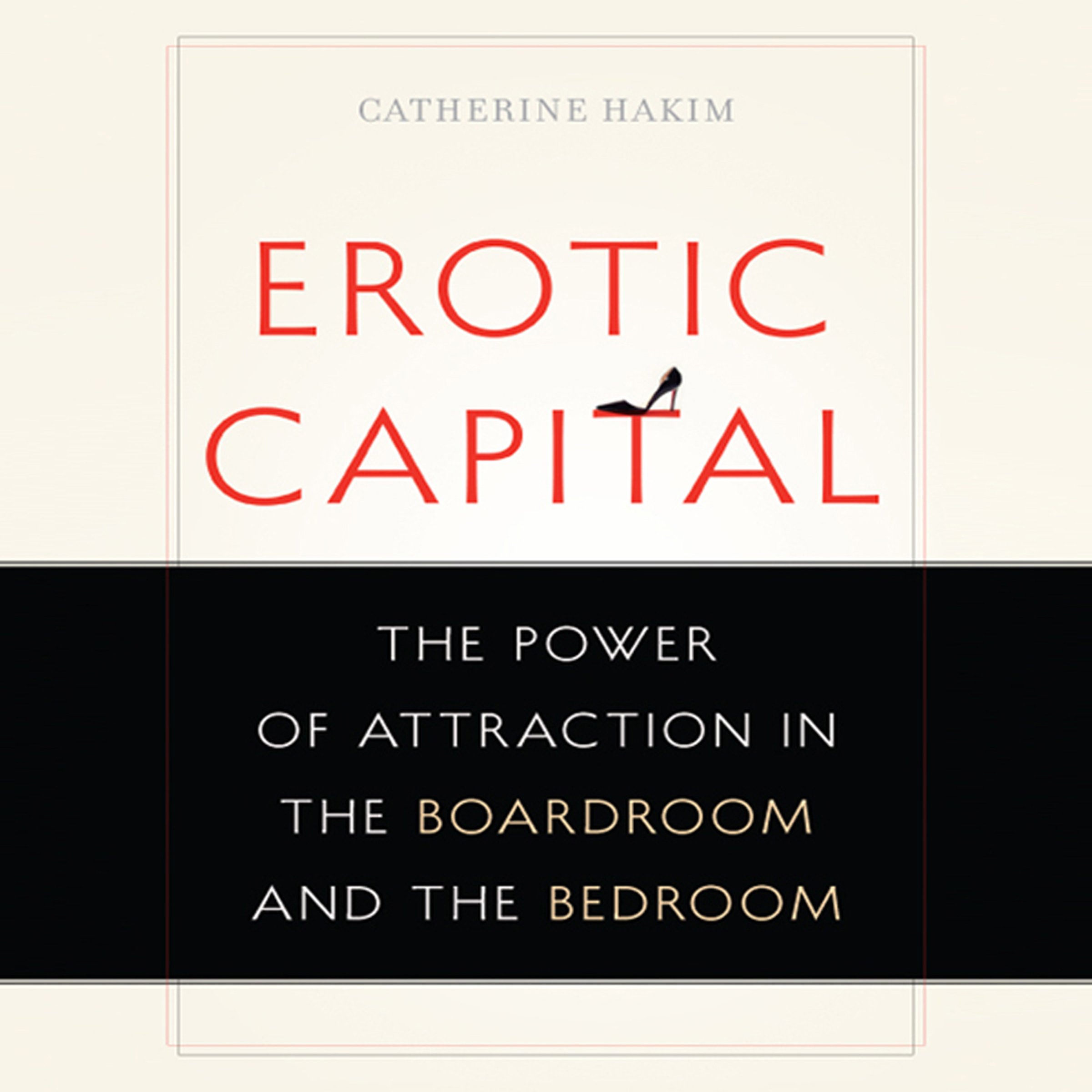 Erotic Capital: The Power of Attraction in the Boardroom and the Bedroom