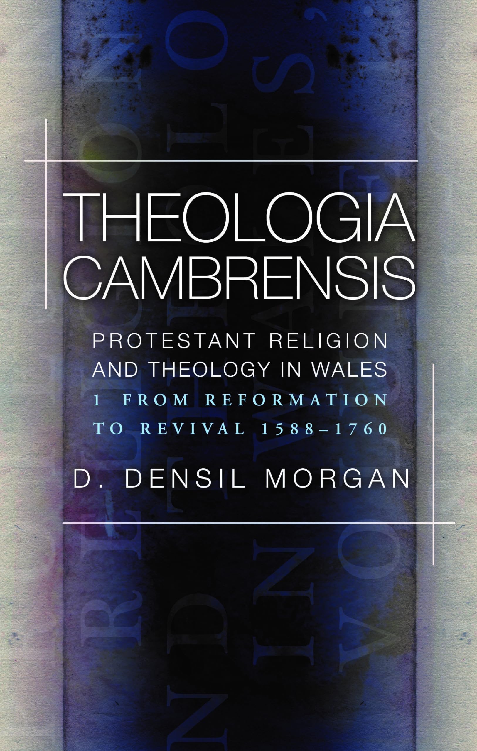 Theologia Cambrensis: Protestant Religion and Theology in Wales, Volume 1: From Reformation to Revival 1588-1760