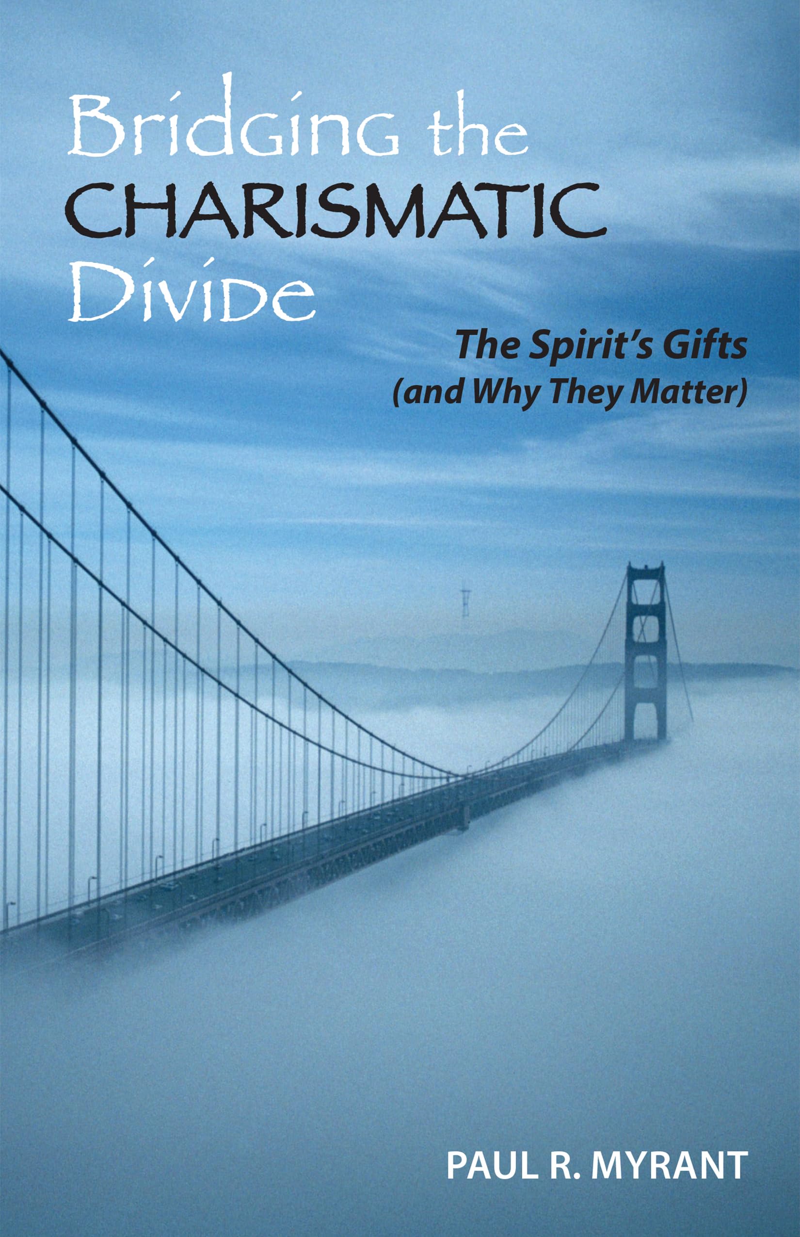 Bridging The Charismatic Divide: The Spirit's Gifts and Why They Matter