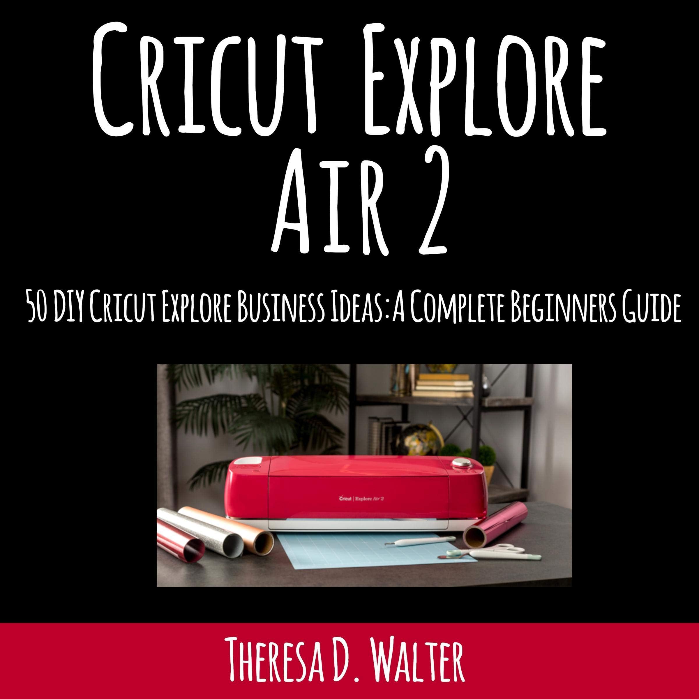 Cricut Explore Air 2: Fifty DIY Cricut Explore Business Ideas: A Complete Beginners Guide.