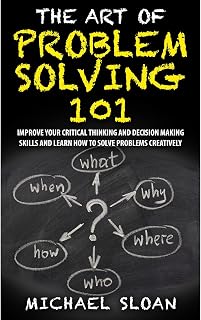 The Art Of Problem Solving 101: Improve Your Critical Thinking And Decision Making Skills And Learn How To Solve Problems Creatively