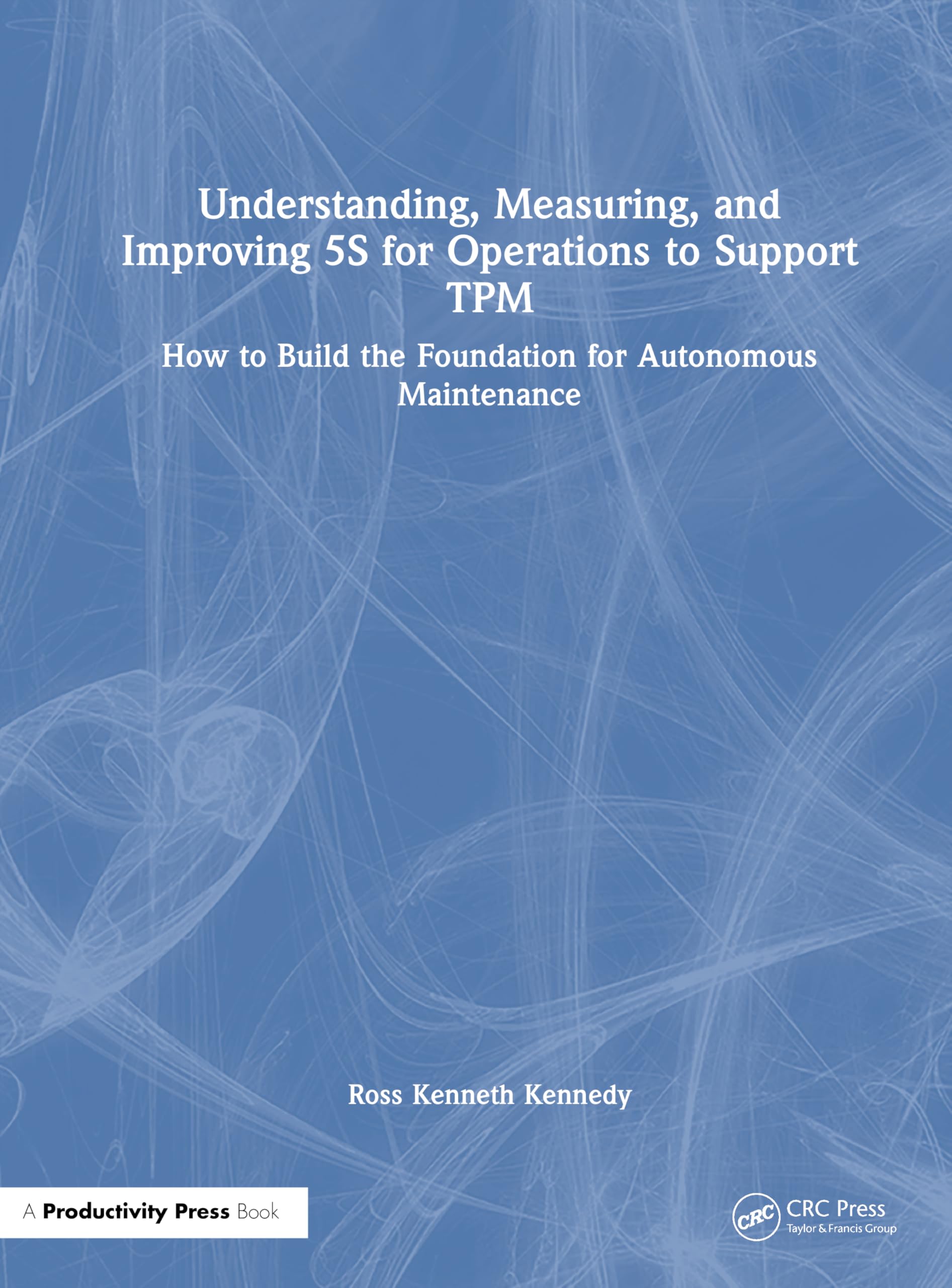 Understanding, Measuring, and Improving 5S for Operations to Support TPM: How to Build the Foundation for Autonomous Maintenance