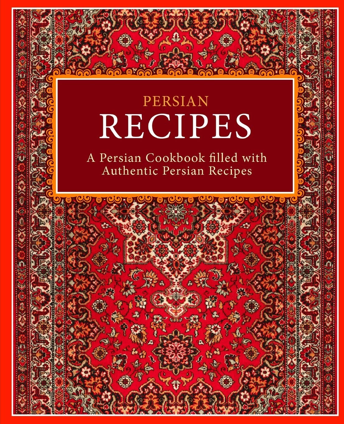 Persian Recipes: A Persian Cookbook Filled with Authentic Persian Recipes (2nd Edition)