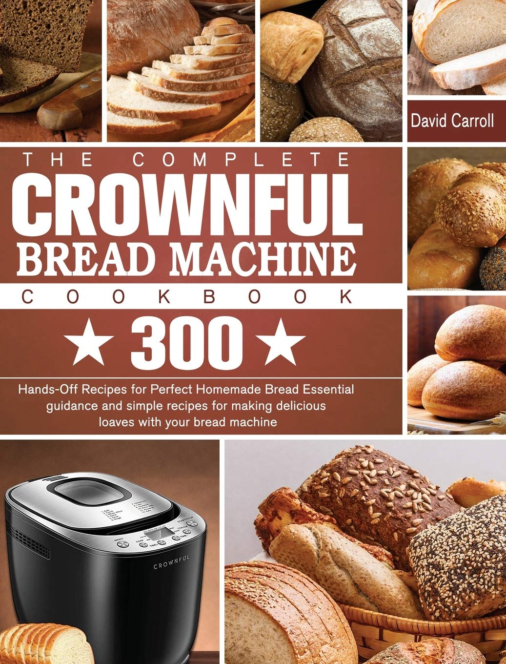 The Complete CROWNFUL Bread Machine Cookbook: 300 Hands-Off Recipes for Perfect Homemade Bread Essential guidance and simple recipes for making delicious loaves with your bread machine