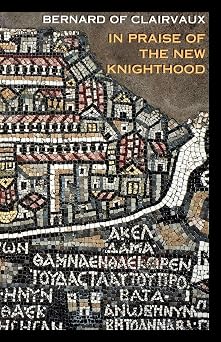 In Praise of the New Knighthood A Treatise on the Knights Templar and the Holy Places of Jerusalem