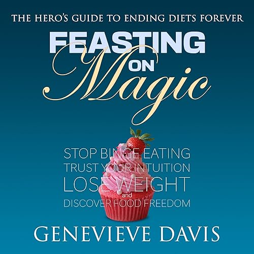 Feasting on Magic: The Hero's Guide to Ending Diets Forever: Stop Binge Eating, Trust Your Intuition, Lose Weight and Discover Food Freedom