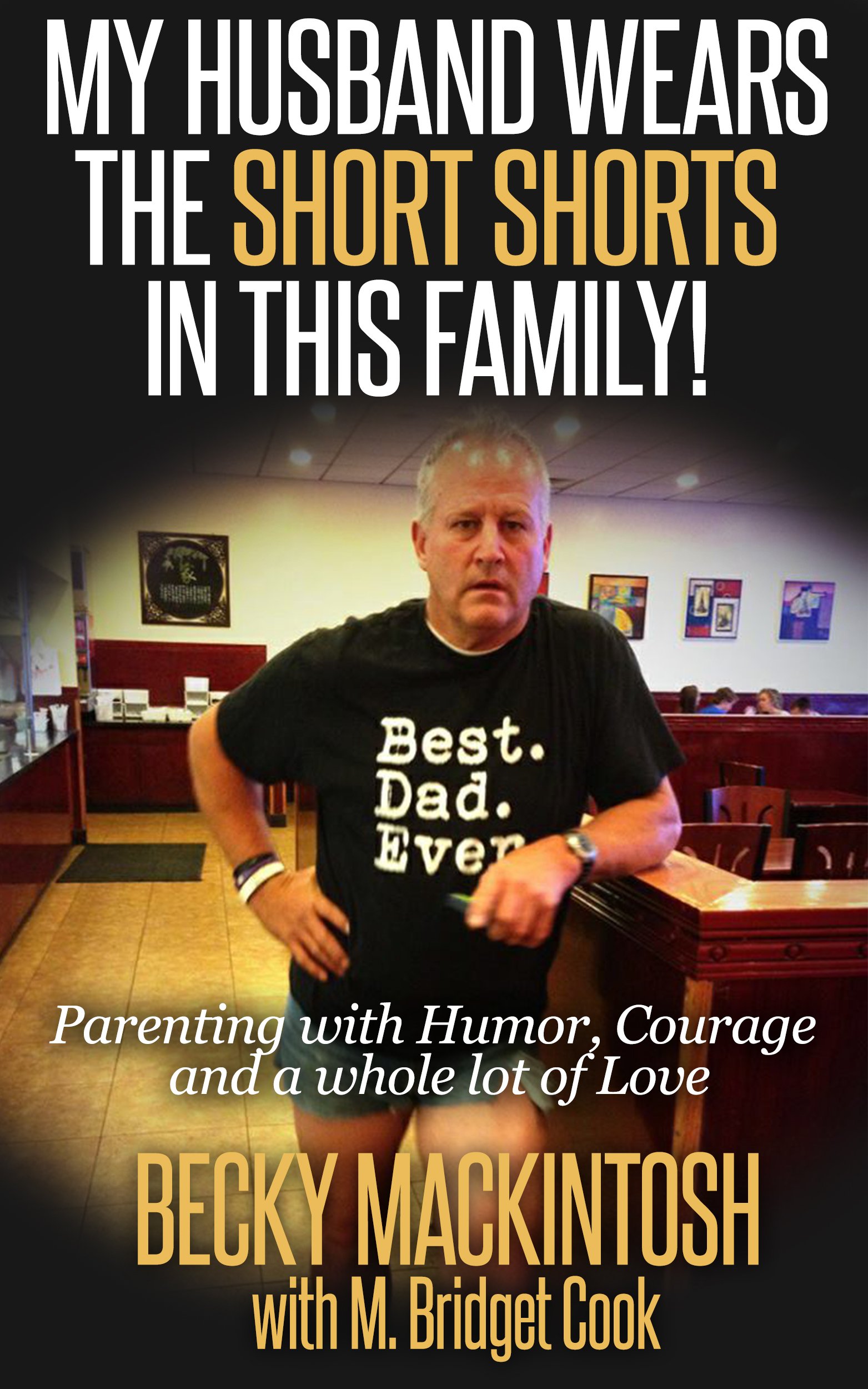 My Husband Wears The Short Shorts In THIS Family!: Parenting with Humor, Courage and a whole lot of Love.
