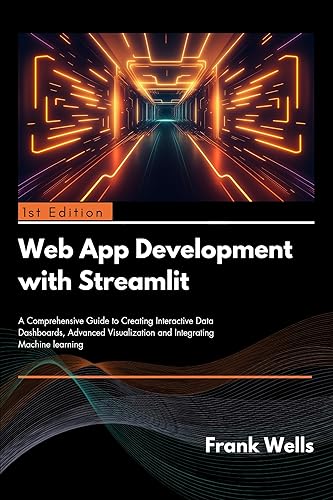 Web App Development with Streamlit: A Comprehensive Guide to Creating Interactive Data Dashboards, Advanced Visualization and Integrating Machine Learning