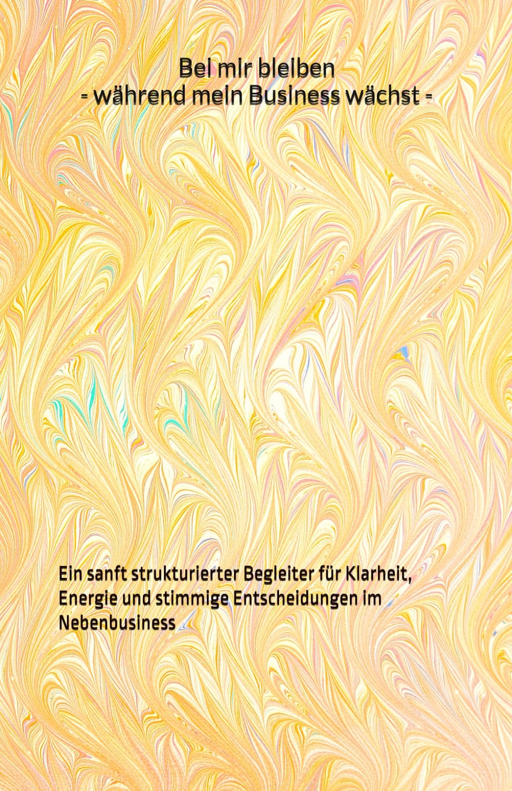 Bei mir bleiben – während mein Business wächst: Ein sanft strukturierter Begleiter für Klarheit, Energie und stimmige Entscheidungen im Nebenbusiness