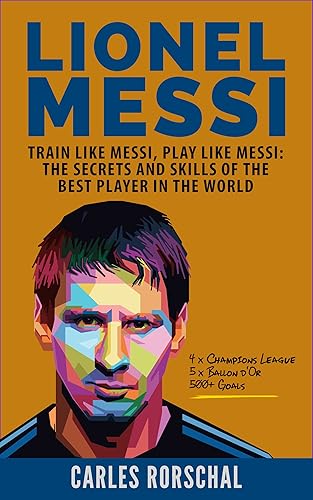 Lionel Messi: Train Like Messi, Play Like Messi - The Secrets and Skills Of The Best Player In The World