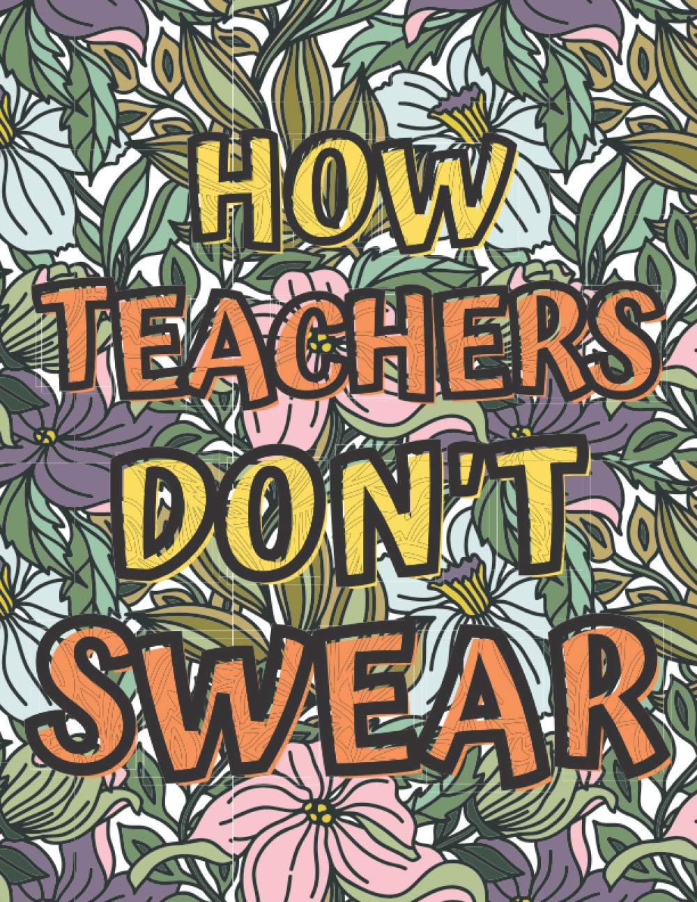 How Teachers Don't Swear: A Creative And Funny Clean Swear Words Coloring Book For Adults That Avoid Curse Words