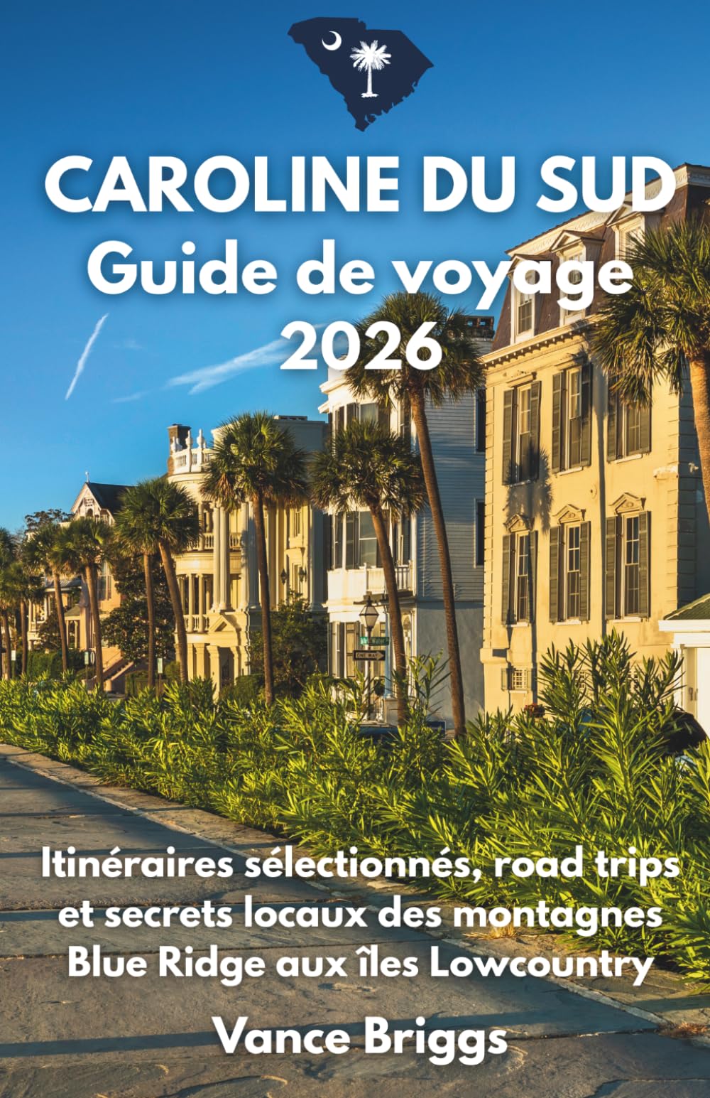 Caroline du Sud Guide de Voyage 2026: Itinéraires sélectionnés, road trips et secrets locaux des montagnes Blue Ridge aux îles Lowcountry (French Edition)