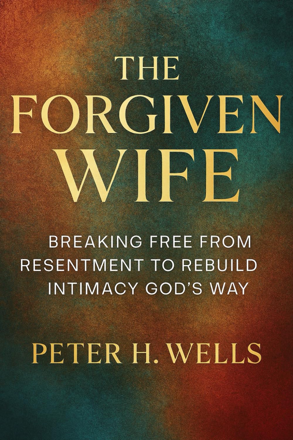THE FORGIVEN WIFE: BREAKING FREE FROM RESENTMENT TO REBUILD INTIMACY GOD’S WAY