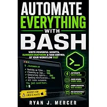 Automate Everything with Bash Write Powerful Scripts, Eliminate Busywork & Take Control of Your Workflow Fast Computer Programming Made Easy
