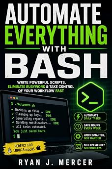 Automate Everything with Bash: Write Powerful Scripts, Eliminate Busywork & Take Control of Your Workflow Fast (Computer Programming Made Easy Book 5)