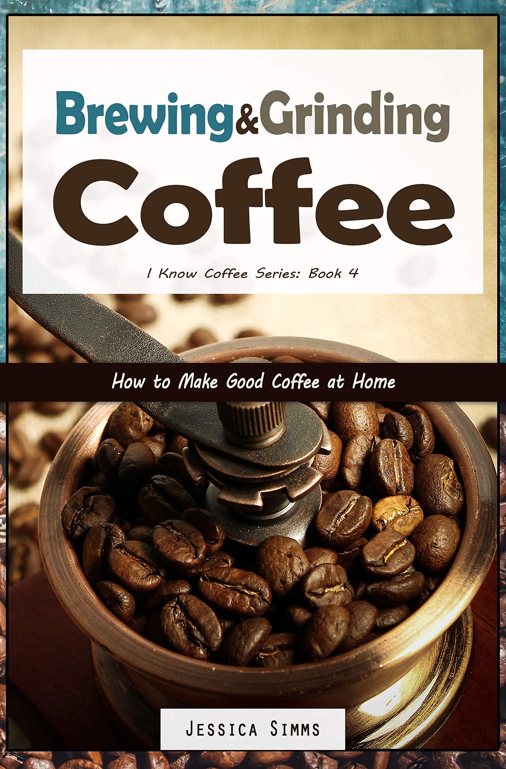 Brewing and Grinding Coffee: How to Make Good Coffee at Home (I Know Coffee Book 4)