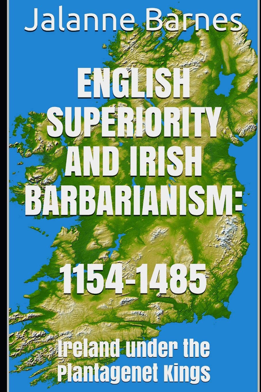 English Superiority and Irish Barbarianism: Ireland Under the Plantagenet Kings 1154-1485