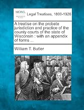 A Treatise on the Probate Jurisdiction and Practice of the County Courts of the State of Wisconsin: With an Appendix of Forms ...