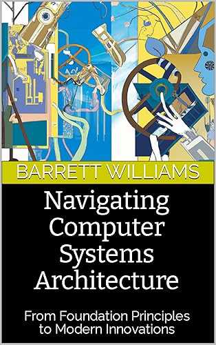 Navigating Computer Systems Architecture: From Foundation Principles to Modern Innovations (TechWise: Navigating the Digital Frontier)