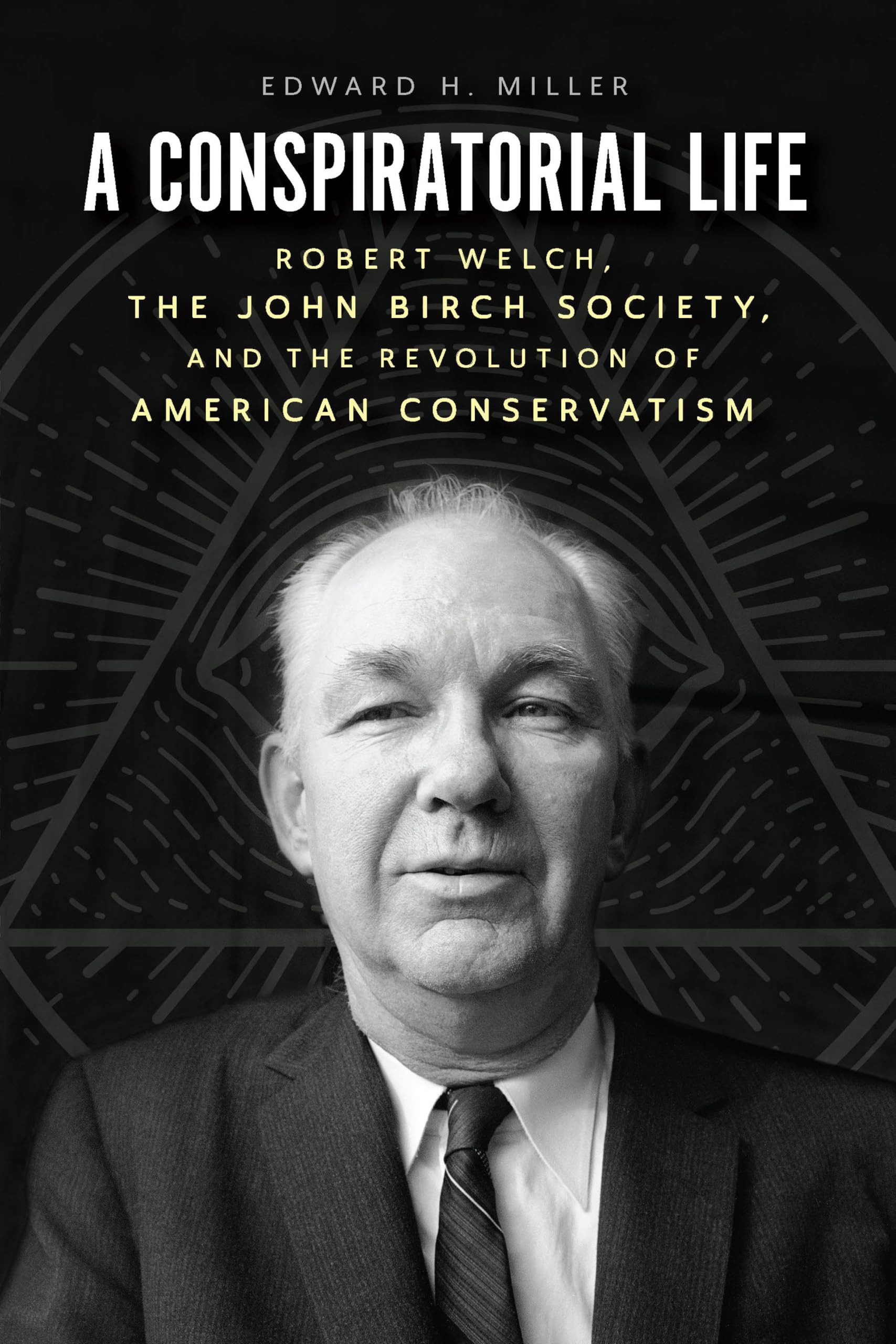 A Conspiratorial Life: Robert Welch, the John Birch Society, and the Revolution of American Conservatism