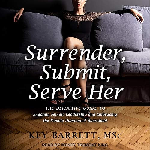Surrender, Submit, Serve Her: The Definitive Guide to Enacting Female Leadership and Embracing the Female Dominated Household