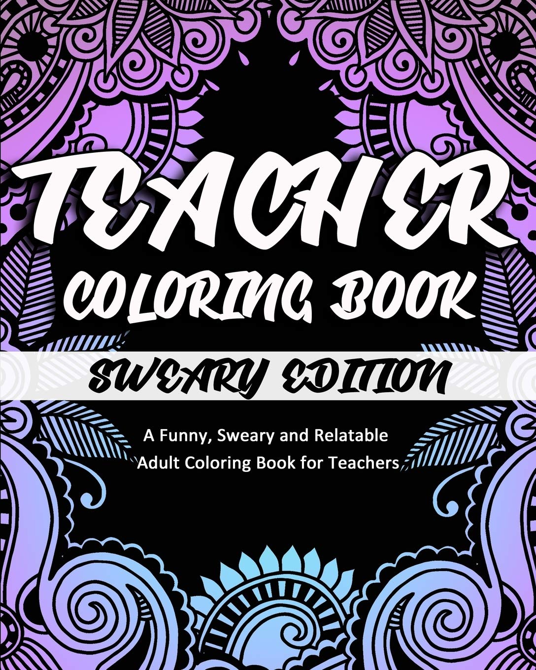 Teacher Coloring Book: Sweary Edition: A Funny, Sweary and Relatable Adult Coloring Book for Teachers (Coloring Book Gifts)