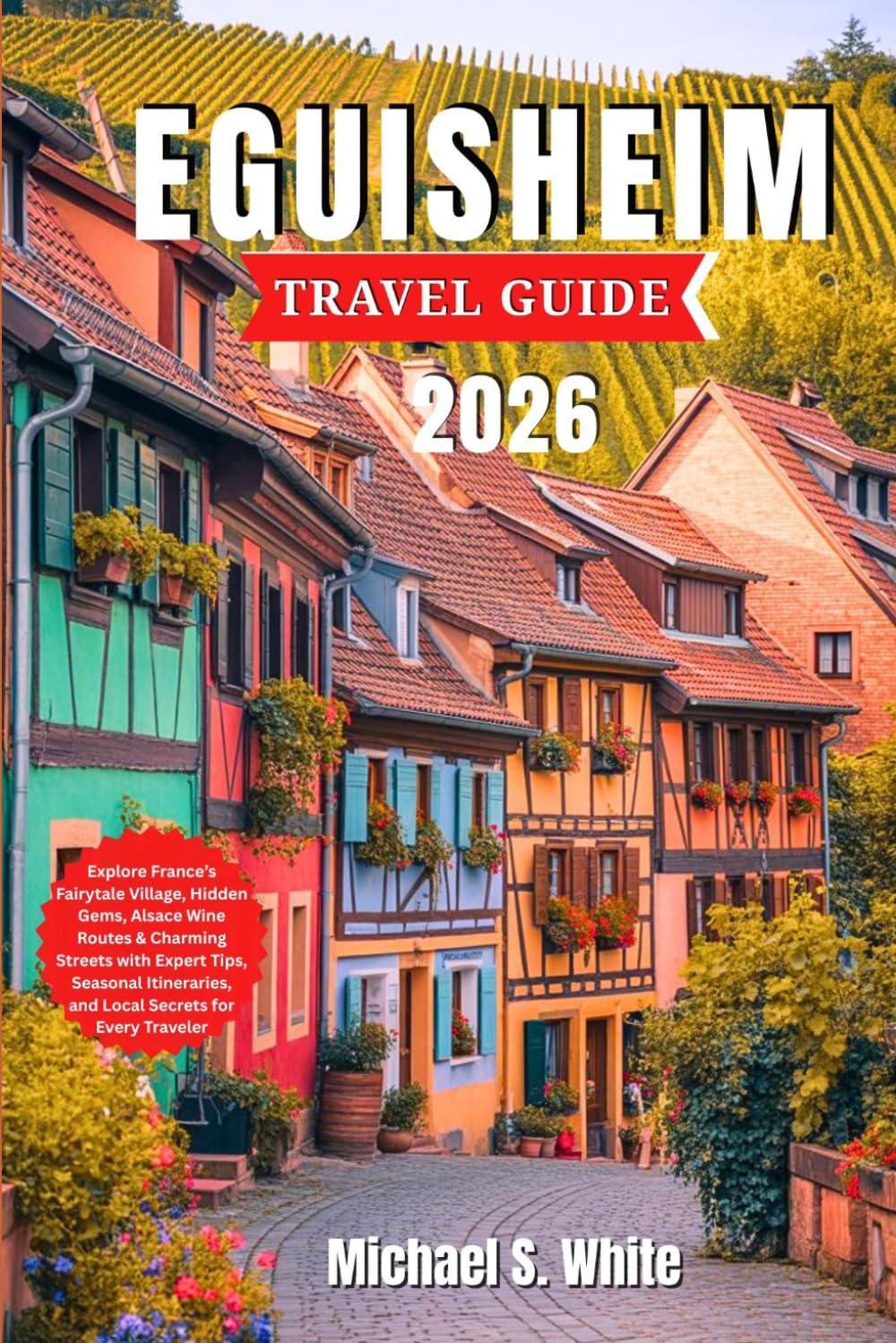 EGUISHEIM TRAVEL GUIDE 2026: Explore France’s Fairytale Village, Hidden Gems, Alsace Wine Routes & Charming Streets with Expert Tips, Seasonal Itineraries, and Local Secrets for Every Traveler