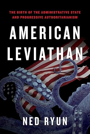 American Leviathan: The Birth of the Administrative State and Progressive Authoritarianism