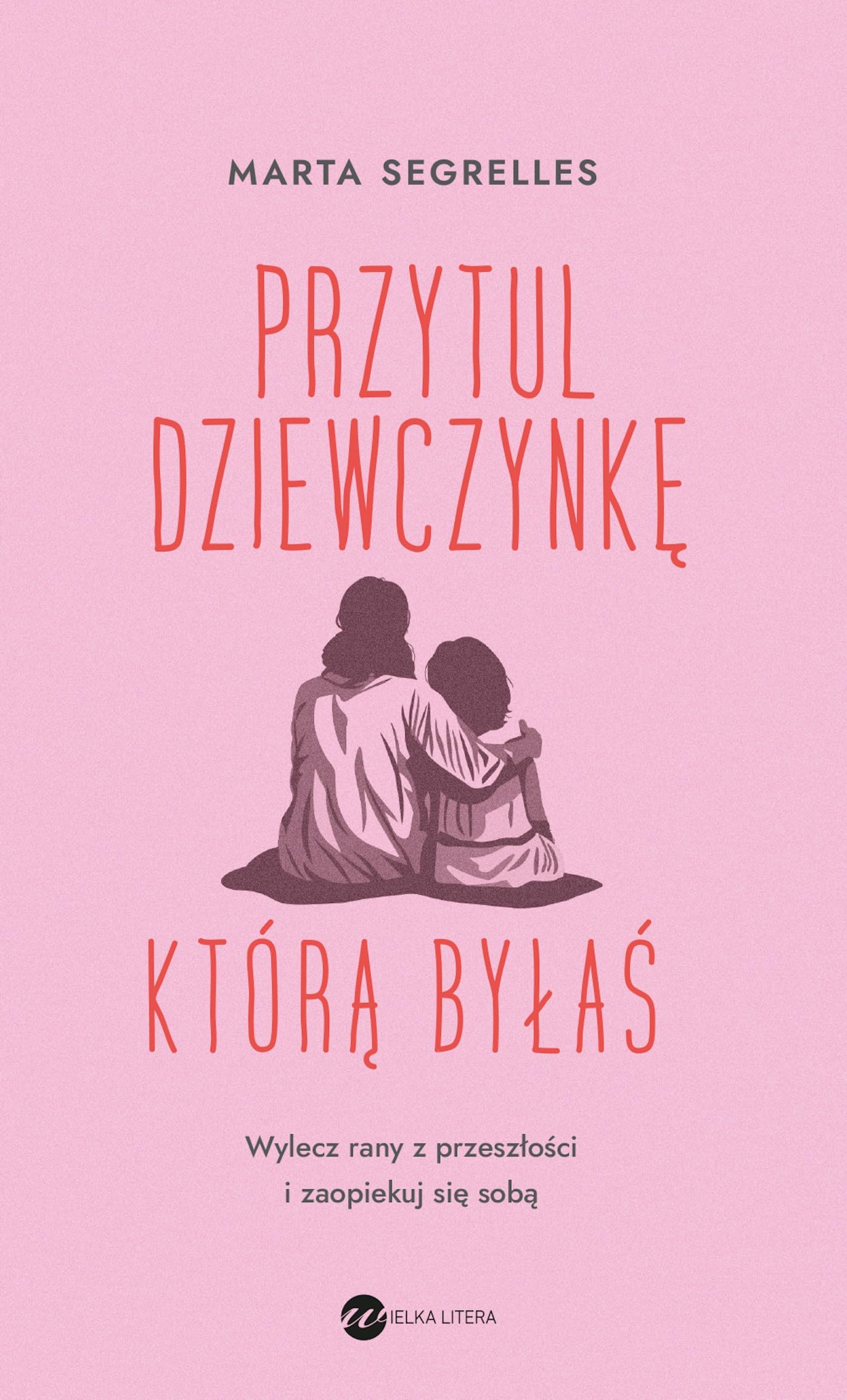 Przytul dziewczynkę, którą byłaś: Wylecz swoje rany z przeszłości i zaopiekuj się sobą