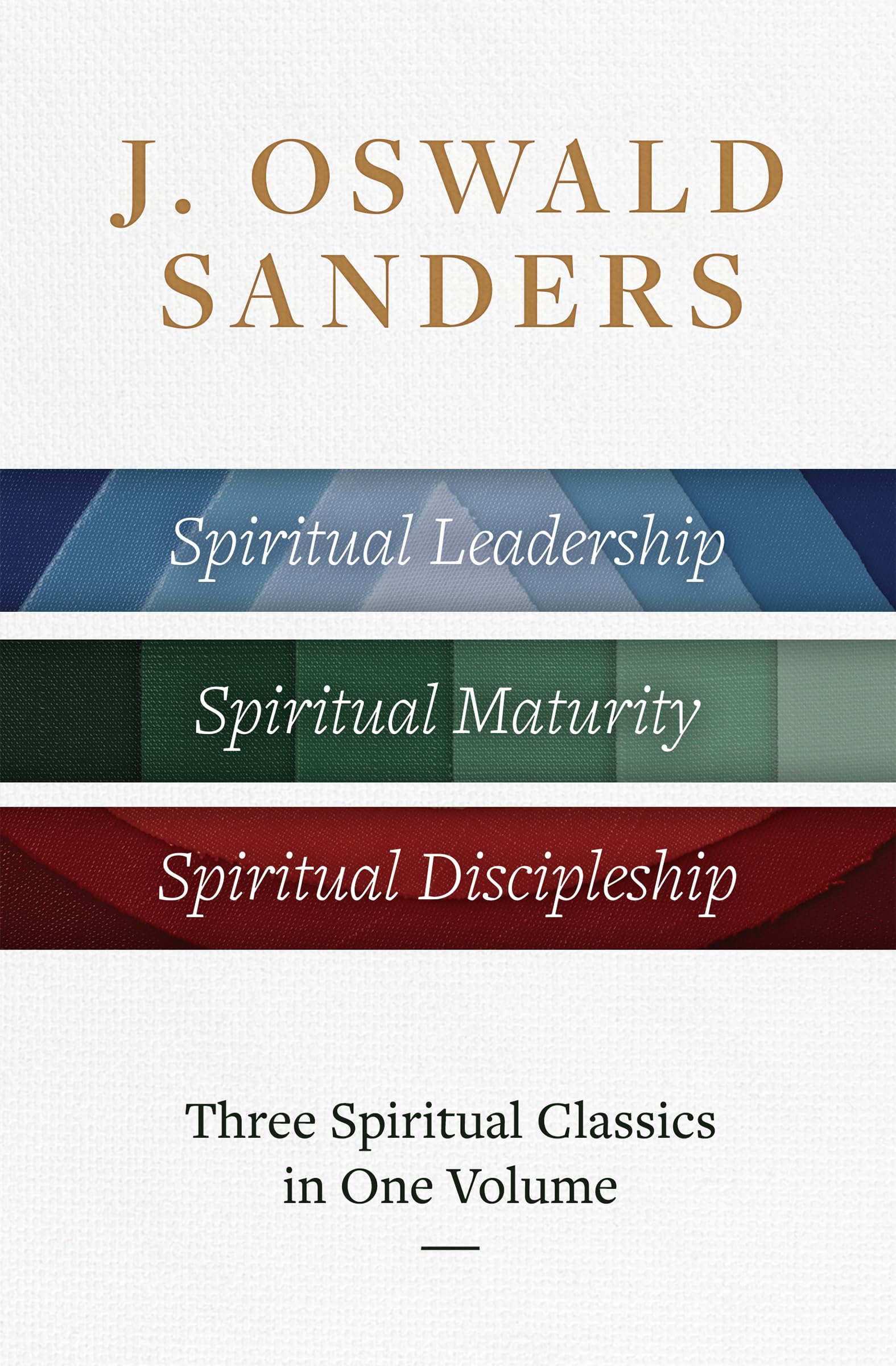 J. Oswald Sanders: Three Spiritual Classics In One Volume: Spiritual Leadership, Spiritual Maturity, Spiritual Discipleship