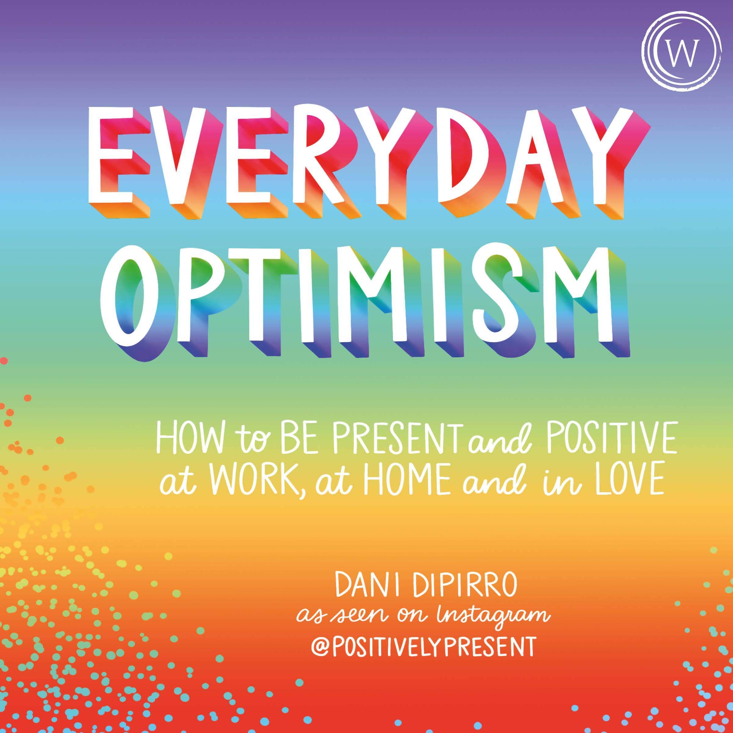 Everyday Optimism: How to Be Positive and Present at Work, at Home and in Love