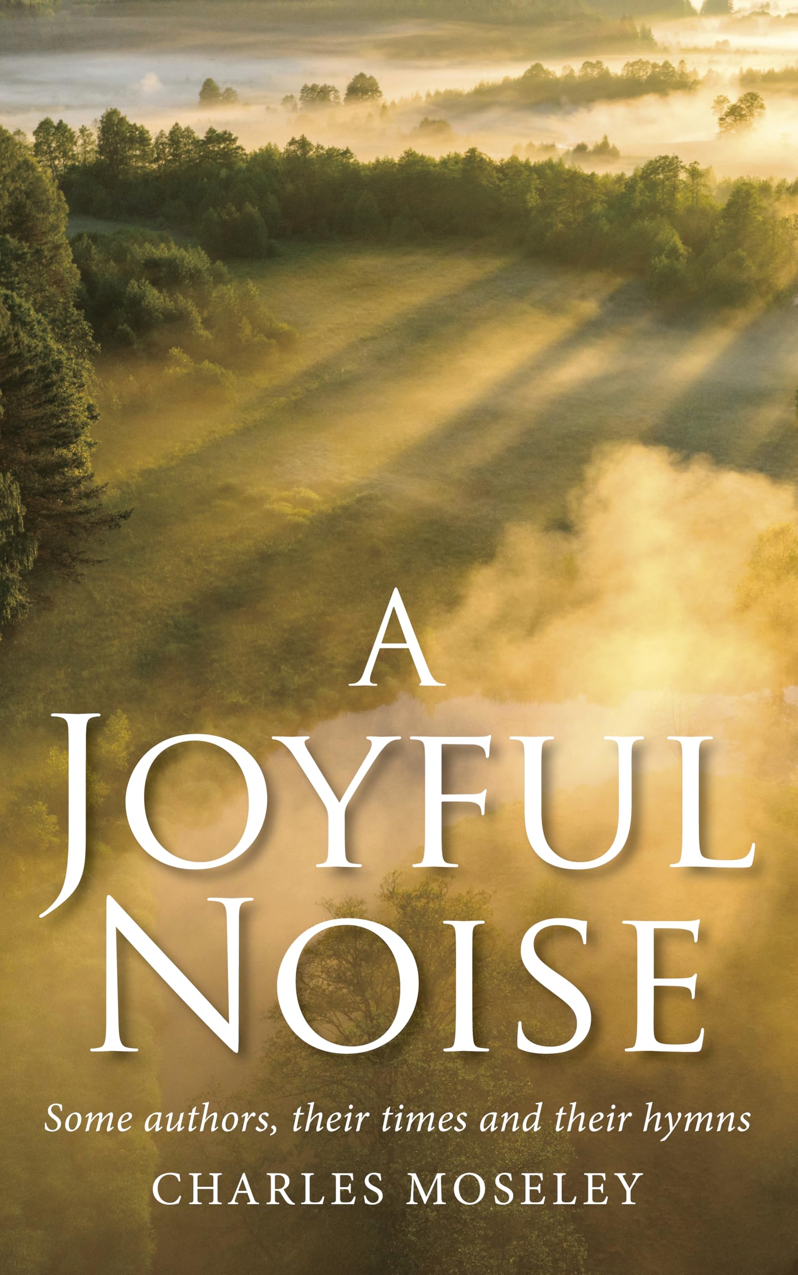 A Joyful Noise: Some authors, their times and their hymns