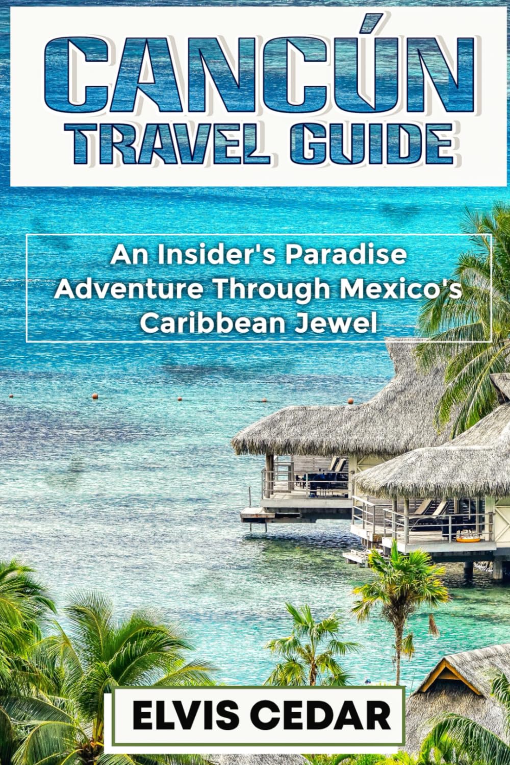 CANCÚN TRAVEL GUIDE: An Insider's Paradise Adventure Through Mexico's Caribbean Jewel