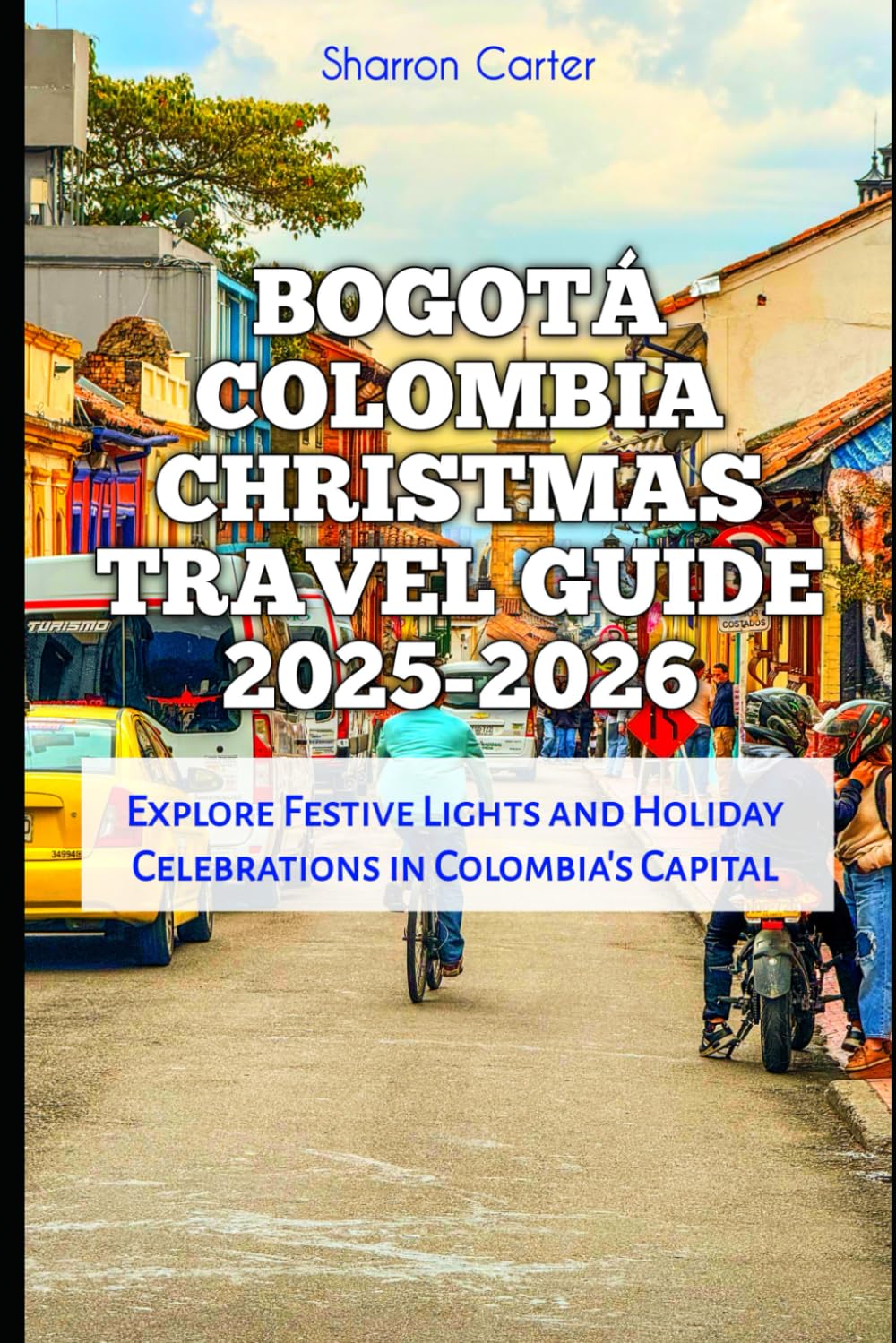 Bogotá Colombia Christmas Travel Guide 2025-2026: Explore Festive Lights and Holiday Celebrations in Colombia’s Capital (Winter and Christmas 2025-2026 Travel Guide and Vacation Book)