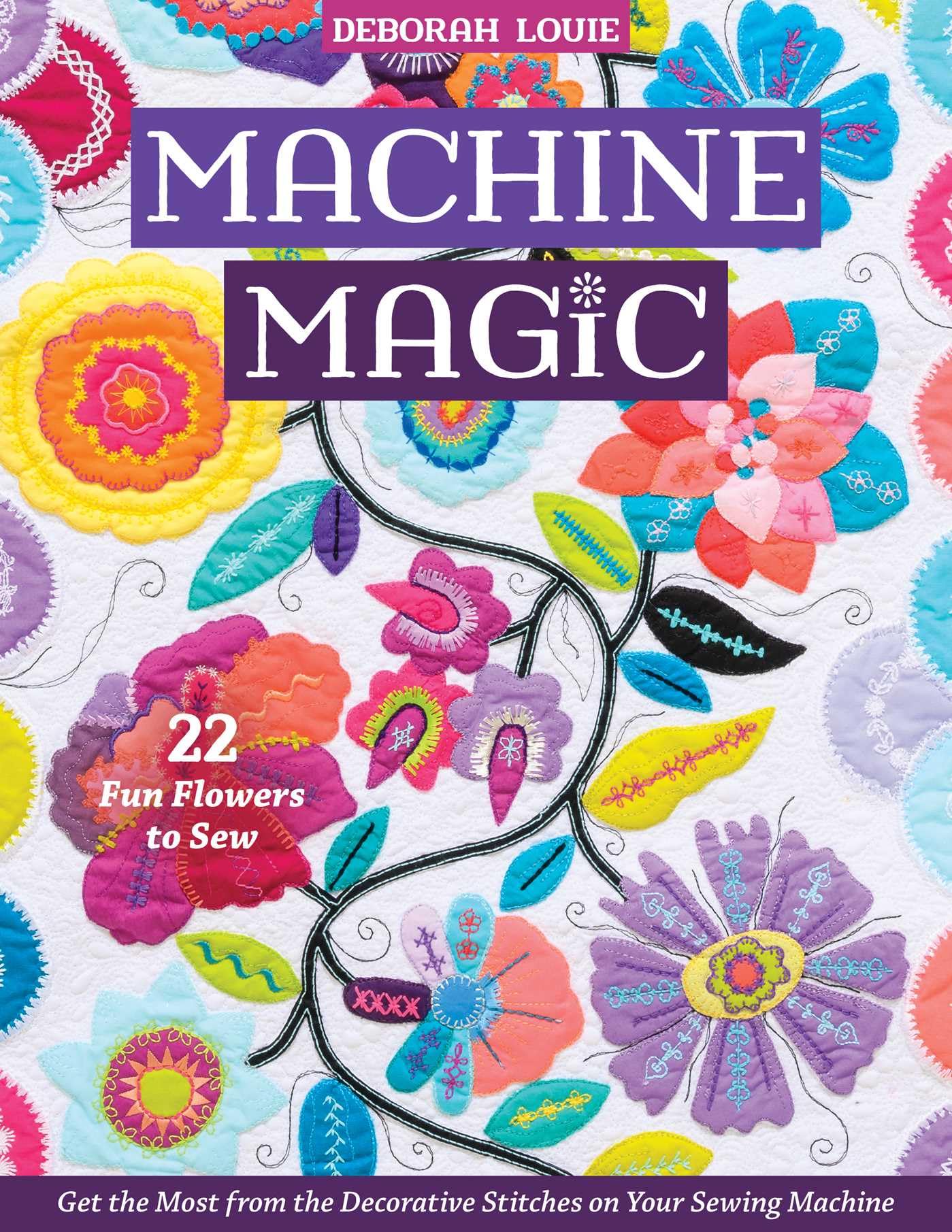 Machine Magic: Get the Most from the Decorative Stitches on Your Sewing Machine: 22 Fun Flowers to Sew
