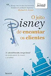 O jeito Disney de encantar os clientes: Do atendimento excepcional ao nunca parar de crescer e acreditar