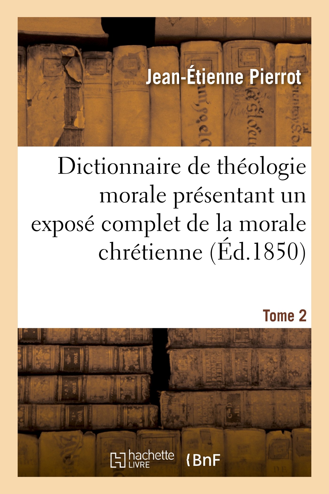 Dictionnaire de théologie morale. Tome 2: présentant un exposé complet de la morale chrétienne... (Religion)